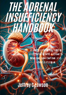 The Adrenal Insufficiency Handbook: Understanding, Managing and Thriving with Addison's Disease, Low Cortisol and Adrenal Fatigue - Jeffrey C. Lawson