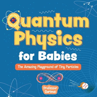 Quantum Physics for Babies: The Amazing Playground of Tiny Particles -