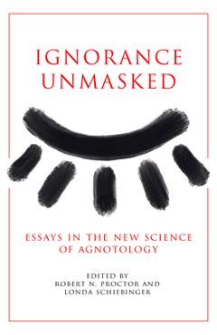 Coperta cărții 'Ignorance Unmasked: Essays in the New Science of Agnotology - Robert N. Proctor'