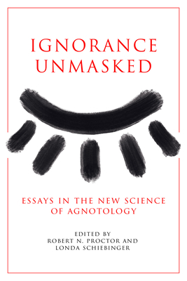 Ignorance Unmasked: Essays in the New Science of Agnotology - Robert N. Proctor