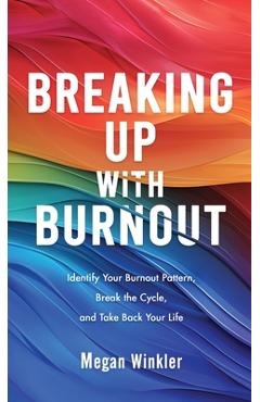 Coperta cărții 'Breaking Up With Burnout: Identify Your Burnout Pattern, Break the Cycle, and Take Back Your Life - Megan Winkler'