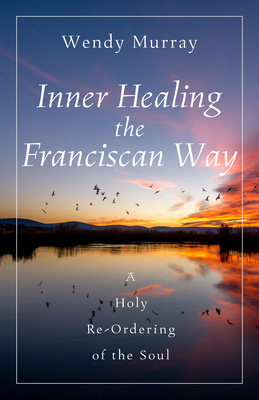 Inner Healing the Franciscan Way: A Holy Re-Ordering of the Soul - Wendy Murray