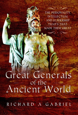 Great Generals of the Ancient World: The Personality, Intellectual, and Leadership Traits That Made Them Great - Richard A. Gabriel