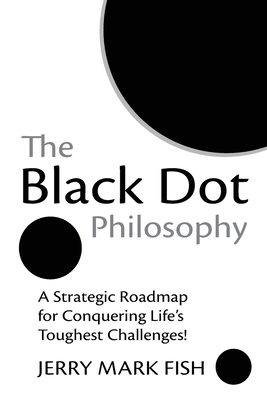 Coperta cărții 'The Black Dot Philosophy: A Strategic Roadmap for Conquering Life's Toughest Challenges! - Jerry Mark Fish'