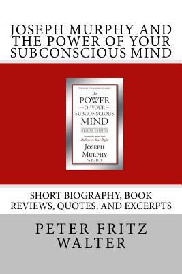 Joseph Murphy and the Power of Your Subconscious Mind: Short Biography, Book Reviews, Quotes, and Excerpts - Peter Fritz Walter
