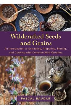 Poza produsului Wildcrafted Seeds and Grains: An Introduction to Extracting, Preparing, Storing, and Cooking with Common Wild Varieties - Pascal Baudar