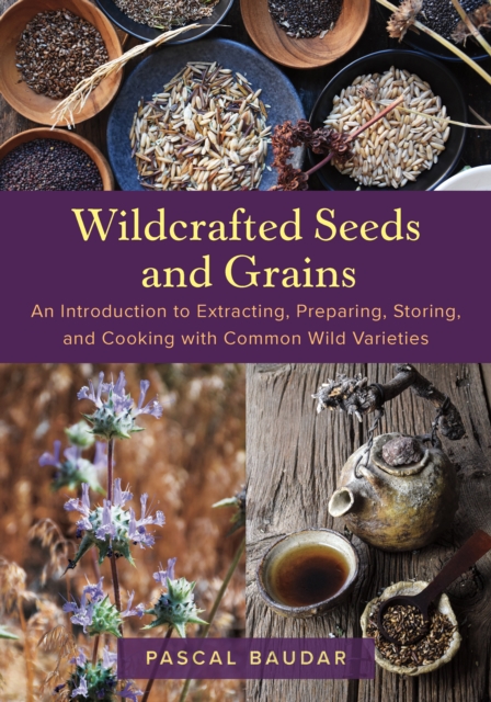 Wildcrafted Seeds and Grains: An Introduction to Extracting, Preparing, Storing, and Cooking with Common Wild Varieties - Pascal Baudar