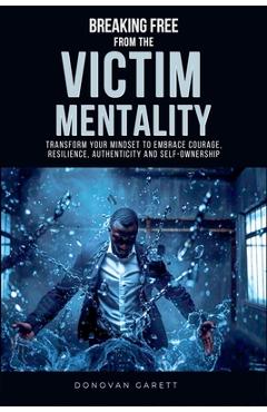 Coperta cărții 'Breaking Free from the Victim Mentality: Transform Your Mindset to Embrace Courage, Authenticity, and Self-Ownership -'