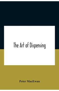 Coperta cărții 'The Art Of Dispensing: A Treatise On The Methods And Processes Involved In Compounding Medical Prescriptions With'