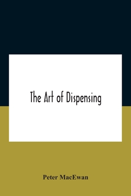 Coperta cărții 'The Art Of Dispensing: A Treatise On The Methods And Processes Involved In Compounding Medical Prescriptions With'