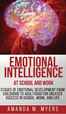 Emotional Intelligence at School and Work: Stages of Emotional Development from Childhood to Adulthood for Greater Success in School, Work, and Life - Amanda M. Myers