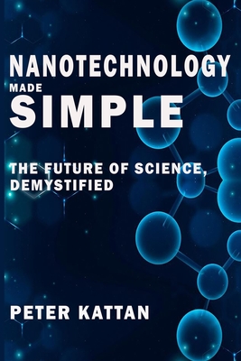 Nanotechnology Made Simple: The Future of Science, Demystified - Peter I. Kattan