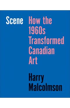 Coperta cărții 'Scene: How the 1960s Transformed Canadian Art - Harry Malcolmson'