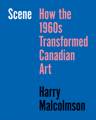 Coperta cărții 'Scene: How the 1960s Transformed Canadian Art - Harry Malcolmson'