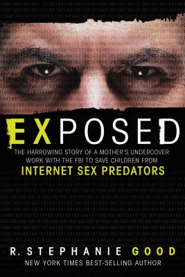 Exposed: The Harrowing Story of a Mother's Undercover Work with the FBI to Save Children from Internet Sex Predators - R. Stephanie Good