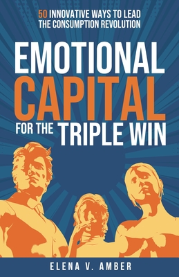 Emotional Capital for the Triple Win: 50 Innovative Ways to Lead the Consumption Revolution - Elena V. Amber