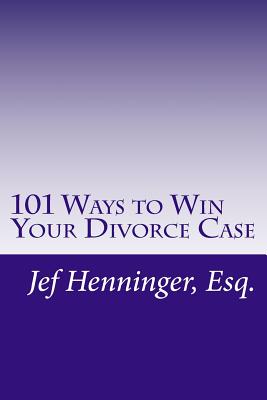 101 Ways to Win Your Divorce Case - Jef Henninger