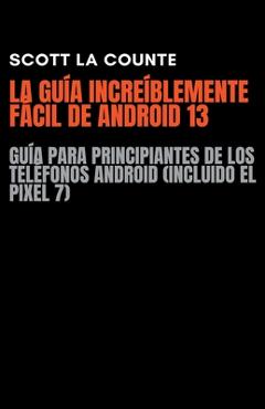 Coperta cărții 'La Guía Increíblemente Fácil De Android 13: Guía Para Principiantes De Los Teléfonos Android (Incluido El Pixel 7) -'