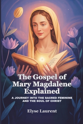 The Gospel of Mary Magdalene Explained: A Journey Into the Sacred Feminine and the Soul of Christ - Elyse Laurent