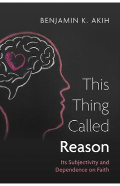 Coperta cărții 'This Thing Called Reason: Its Subjectivity and Dependence on Faith - Benjamin K. Akih'