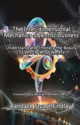 The Inter-dimensional Mechanics of Consciousness: Understand and Embrace the Beauty of Who & What We Are - Candace Stuart-findlay