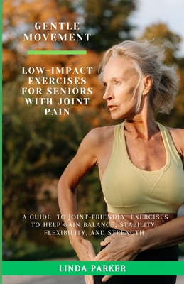 Gentle Movement: Low-Impact Exercises for Seniors with Joint Pain: A Guide to Joint-Friendly Exercises to Help Gain Balance, Stability, - Linda Parker