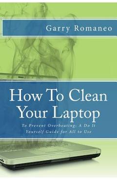Poza produsului How To Clean Your Laptop: To Prevent Overheating; A Do It Yourself Guide for All to Use - Garry Romaneo