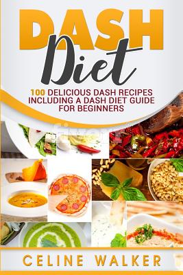 DASH Diet: 100 Delicious DASH Recipes Including a DASH Diet Guide for Beginners - Celine Walker