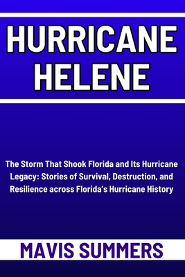 Hurricane Helene: The Storm That Shook Florida and Its Hurricane Legacy: Stories of Survival, Destruction, and Resilience across Florida - Mavis Summers