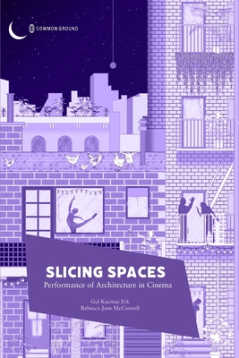 Slicing Spaces: Performance of Architecture in Cinema - Gul Kacmaz Erk