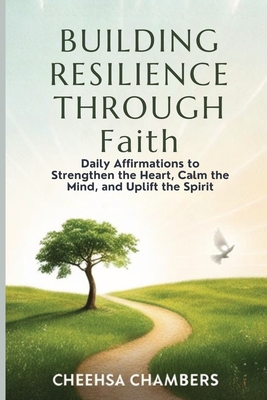 BUILDING RESILIENCE THROUGH Faith: Daily Affirmations to Strengthen the Heart, Calm the Mind, and Uplift the Spirit - Cheehsa Chambers