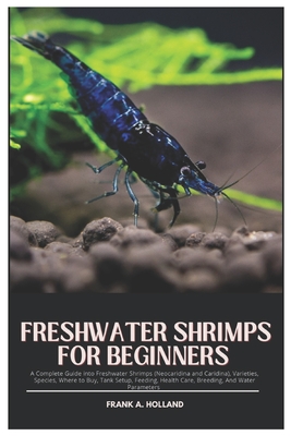 Freshwater Shrimps for Beginners: A Complete Guide into Freshwater Shrimps (Neocaridina and Caridina), Varieties, Species, where to Buy, Tank Setup, F - Frank A. Holland
