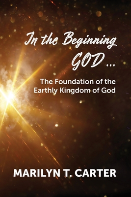 In the Beginning God...: The Foundation of the Earthly Kingdom of God - Marilyn T. Carter