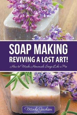 Soap Making: Reviving a Lost Art!: How to Make Homemade Soap like a Pro - Mindy Jackson