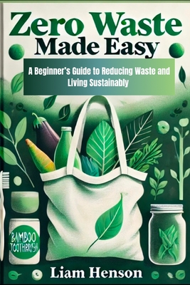 Zero Waste Made Easy: A beginners guide to reducing waste and living sustainably - Liam Henson