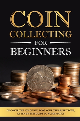 Coperta cărții 'Coin Collecting for Beginners: Discover the Joy of Building Your Treasure Trove, A Step-by-Step Guide to Numismatics -'