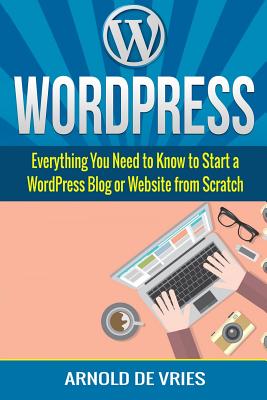 WordPress: Beginners Guide to Starting a WordPress Blog or Website from Scratch - Arnold De Vries
