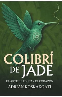Poza produsului Colibri de Jade - El Arte de Educar el Corazón: Novela histórica esencial sobre el legado ancestral y la educación espiritual. - Gloria Hernandez