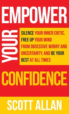 Empower Your Confidence: Silence Your Inner Critic, Free Up Your Mind from Obsessive Uncertainty, and Be Your Best at All Times - Scott Allan