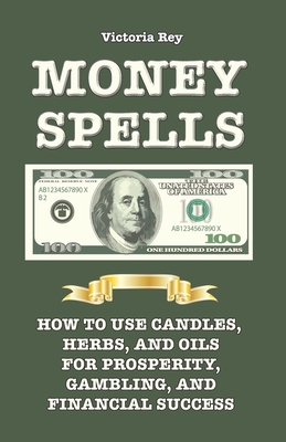 Money Spells: How to Use Candles, Herbs and Oils for Prosperity, Gambling and Financial Success - Victoria Rey