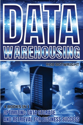 Data Warehousing: Optimizing Data Storage And Retrieval For Business Success - Rob Botwright