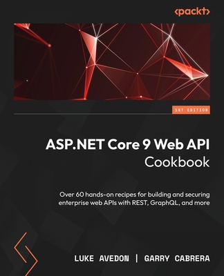ASP.NET Core 9 Web API Cookbook: Over 60 hands-on recipes for building and securing enterprise web APIs with REST, GraphQL, and more - Luke Avedon