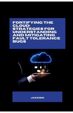 Coperta cărții 'Fortifying the Cloud: Strategies for Understanding and Mitigating Fault Tolerance Bugs -'