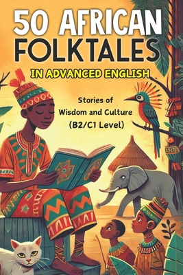 50 African Folktales for Advanced English Learners: Stories of Wisdom and Culture (Level B2/C1): Master Advanced English with Captivating African Folk - Elizabeth Snow