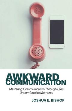 Coperta cărții 'Awkward Communication: Mastering Communication Through Life's Uncomfortable Moments - Joshua E. Bishop'