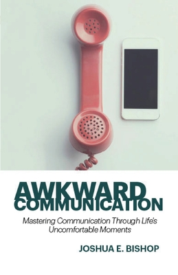 Coperta cărții 'Awkward Communication: Mastering Communication Through Life's Uncomfortable Moments - Joshua E. Bishop'