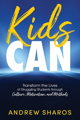 Kids Can: Transform the Lives of Struggling Students through Culture, Motivation, and Methods - Andrew Sharos