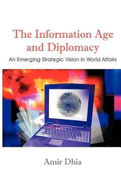 Coperta cărții 'The Information Age and Diplomacy: An Emerging Strategic Vision in World Affairs - Amir Dhia'