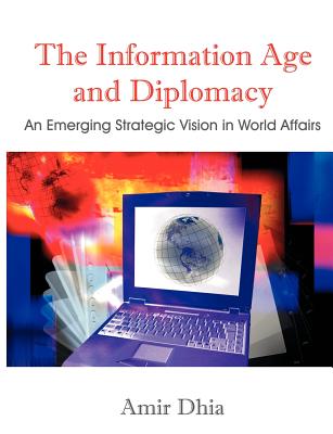 Coperta cărții 'The Information Age and Diplomacy: An Emerging Strategic Vision in World Affairs - Amir Dhia'