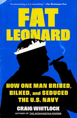 Fat Leonard: How One Man Bribed, Bilked, and Seduced the U.S. Navy - Craig Whitlock